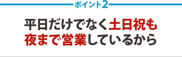 ２：平日だけでなく土曜祝日も夜まで営業しているから